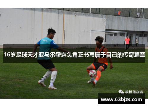 16岁足球天才亚马尔崭露头角正书写属于自己的传奇篇章 16岁足球天才亚马尔崭露头角正书写属于自己的传奇篇章
