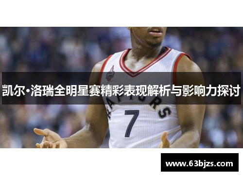凯尔·洛瑞全明星赛精彩表现解析与影响力探讨 凯尔·洛瑞全明星赛精彩表现解析与影响力探讨