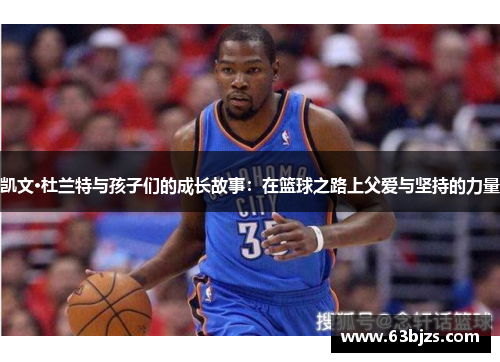 凯文·杜兰特与孩子们的成长故事:在篮球之路上父爱与坚持的力量 凯文·杜兰特与孩子们的成长故事:在篮球之路上父爱与坚持的力量
