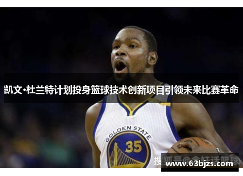 凯文·杜兰特计划投身篮球技术创新项目引领未来比赛革命 凯文·杜兰特计划投身篮球技术创新项目引领未来比赛革命