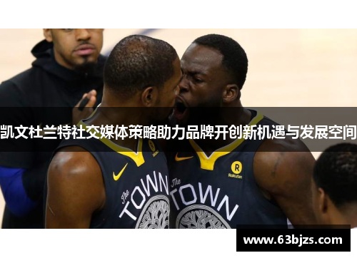 凯文杜兰特社交媒体策略助力品牌开创新机遇与发展空间 凯文杜兰特社交媒体策略助力品牌开创新机遇与发展空间