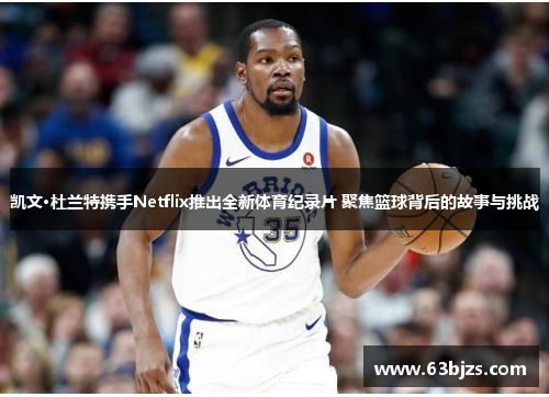 凯文·杜兰特携手Netflix推出全新体育纪录片 聚焦篮球背后的故事与挑战 凯文·杜兰特携手Netflix推出全新体育纪录片 聚焦篮球背后的故事与挑战