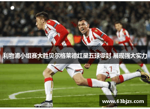 利物浦小组赛大胜贝尔格莱德红星五球零封 展现强大实力 利物浦小组赛大胜贝尔格莱德红星五球零封 展现强大实力