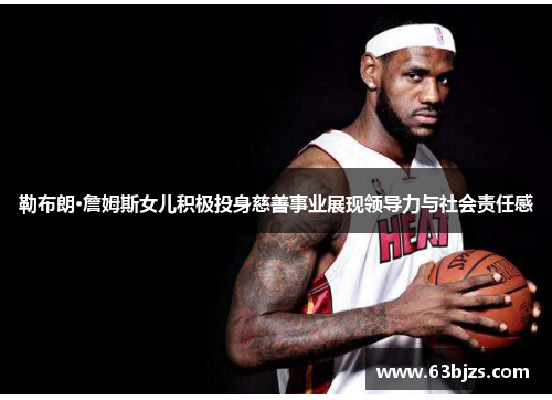 勒布朗·詹姆斯女儿积极投身慈善事业展现领导力与社会责任感 勒布朗·詹姆斯女儿积极投身慈善事业展现领导力与社会责任感