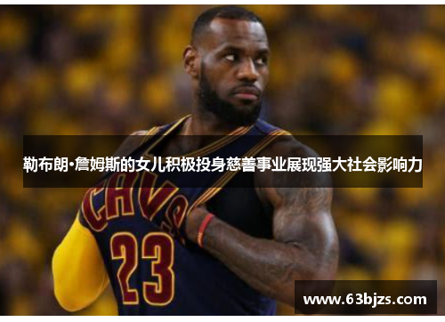 勒布朗·詹姆斯的女儿积极投身慈善事业展现强大社会影响力 勒布朗·詹姆斯的女儿积极投身慈善事业展现强大社会影响力