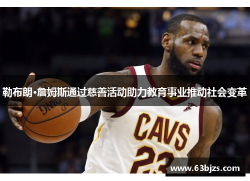 勒布朗·詹姆斯通过慈善活动助力教育事业推动社会变革 勒布朗·詹姆斯通过慈善活动助力教育事业推动社会变革