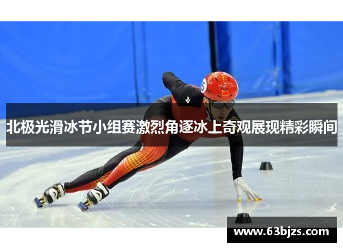 北极光滑冰节小组赛激烈角逐冰上奇观展现精彩瞬间 北极光滑冰节小组赛激烈角逐冰上奇观展现精彩瞬间