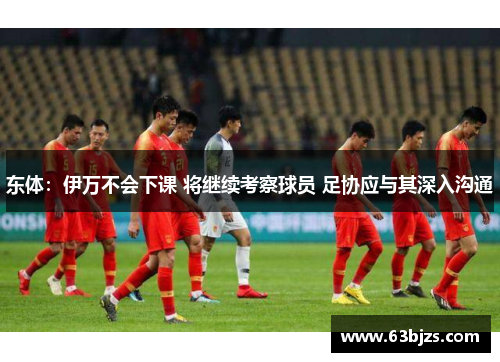 东体:伊万不会下课 将继续考察球员 足协应与其深入沟通 东体:伊万不会下课 将继续考察球员 足协应与其深入沟通