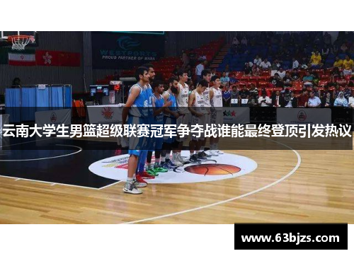 云南大学生男篮超级联赛冠军争夺战谁能最终登顶引发热议 云南大学生男篮超级联赛冠军争夺战谁能最终登顶引发热议