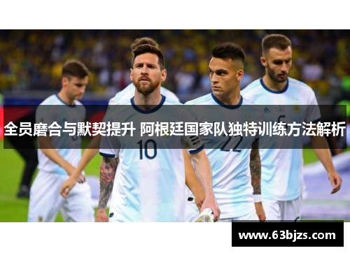 全员磨合与默契提升 阿根廷国家队独特训练方法解析 全员磨合与默契提升 阿根廷国家队独特训练方法解析