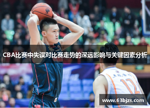 CBA比赛中失误对比赛走势的深远影响与关键因素分析