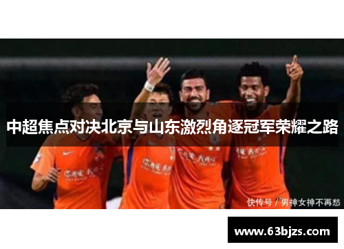 中超焦点对决北京与山东激烈角逐冠军荣耀之路 中超焦点对决北京与山东激烈角逐冠军荣耀之路