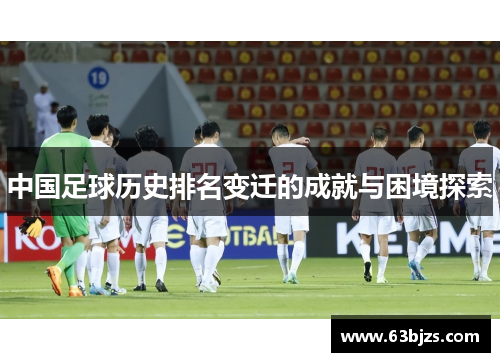 中国足球历史排名变迁的成就与困境探索 中国足球历史排名变迁的成就与困境探索