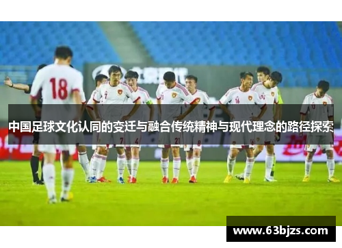 中国足球文化认同的变迁与融合传统精神与现代理念的路径探索 中国足球文化认同的变迁与融合传统精神与现代理念的路径探索