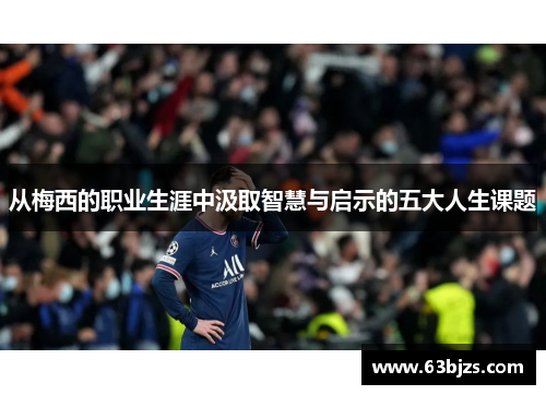 从梅西的职业生涯中汲取智慧与启示的五大人生课题 从梅西的职业生涯中汲取智慧与启示的五大人生课题
