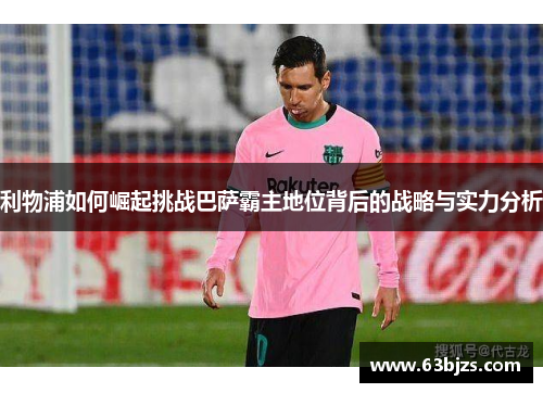 利物浦如何崛起挑战巴萨霸主地位背后的战略与实力分析