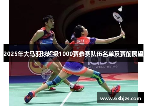 2025年大马羽球超级1000赛参赛队伍名单及赛前展望
