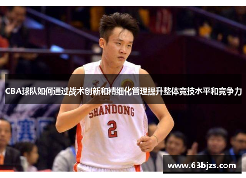 CBA球队如何通过战术创新和精细化管理提升整体竞技水平和竞争力