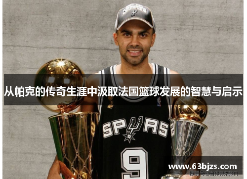 从帕克的传奇生涯中汲取法国篮球发展的智慧与启示
