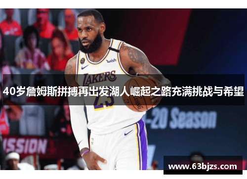 40岁詹姆斯拼搏再出发湖人崛起之路充满挑战与希望