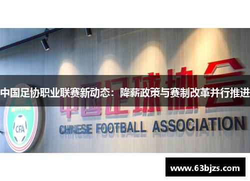 中国足协职业联赛新动态:降薪政策与赛制改革并行推进 中国足协职业联赛新动态:降薪政策与赛制改革并行推进