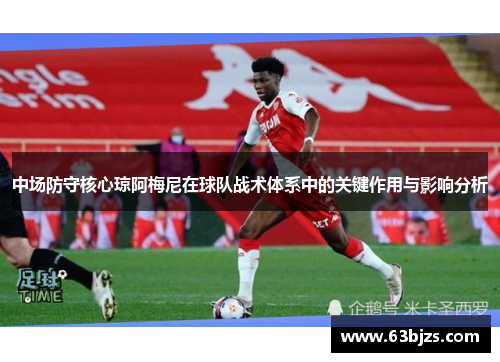 中场防守核心琼阿梅尼在球队战术体系中的关键作用与影响分析 中场防守核心琼阿梅尼在球队战术体系中的关键作用与影响分析