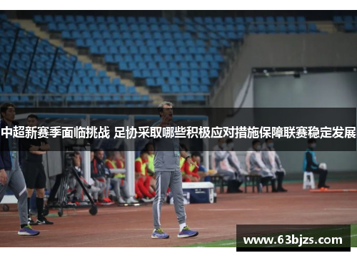 中超新赛季面临挑战 足协采取哪些积极应对措施保障联赛稳定发展