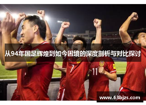 从94年国足辉煌到如今困境的深度剖析与对比探讨