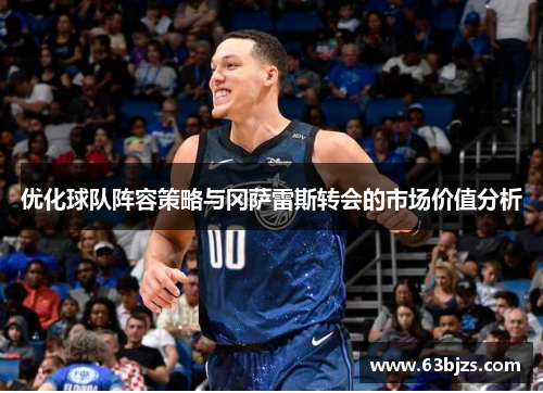 优化球队阵容策略与冈萨雷斯转会的市场价值分析