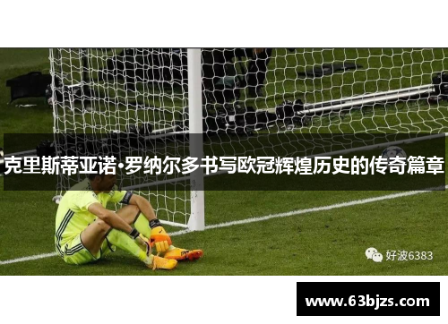 克里斯蒂亚诺·罗纳尔多书写欧冠辉煌历史的传奇篇章 克里斯蒂亚诺·罗纳尔多书写欧冠辉煌历史的传奇篇章