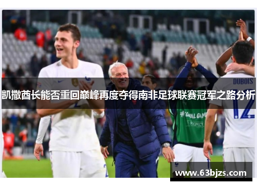 凯撒酋长能否重回巅峰再度夺得南非足球联赛冠军之路分析