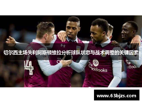 切尔西主场失利阿斯顿维拉分析球队状态与战术调整的关键因素 切尔西主场失利阿斯顿维拉分析球队状态与战术调整的关键因素