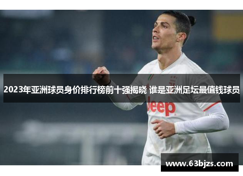 2023年亚洲球员身价排行榜前十强揭晓 谁是亚洲足坛最值钱球员