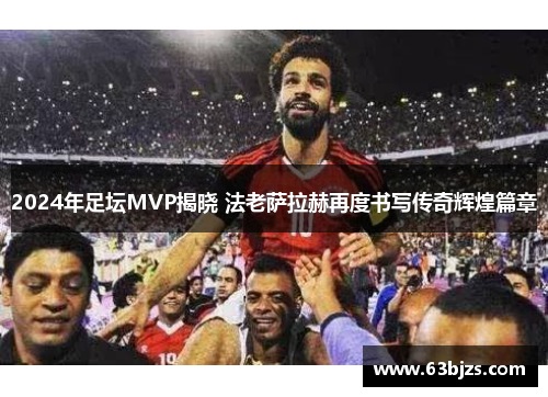 2024年足坛MVP揭晓 法老萨拉赫再度书写传奇辉煌篇章