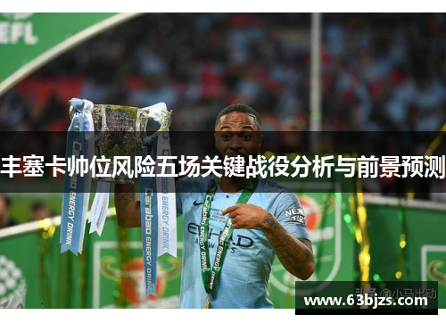 丰塞卡帅位风险五场关键战役分析与前景预测 丰塞卡帅位风险五场关键战役分析与前景预测