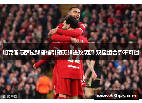 加克波与萨拉赫搭档引领英超进攻潮流 双星组合势不可挡