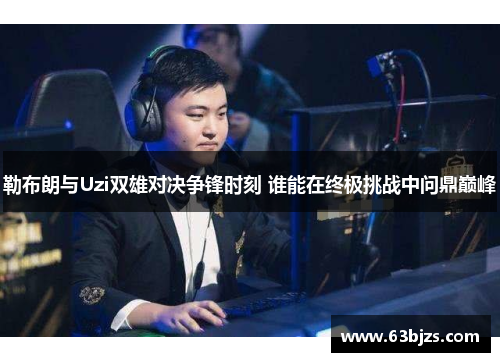 勒布朗与Uzi双雄对决争锋时刻 谁能在终极挑战中问鼎巅峰 勒布朗与Uzi双雄对决争锋时刻 谁能在终极挑战中问鼎巅峰