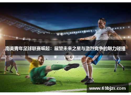 南美青年足球联赛崛起：展望未来之星与激烈竞争的魅力碰撞