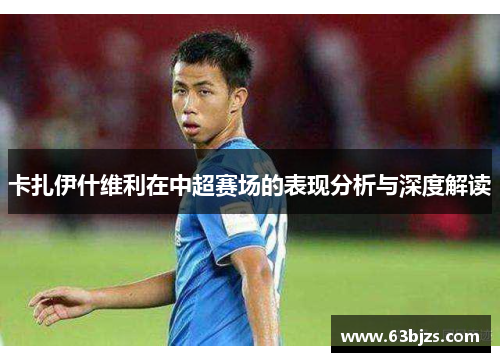 卡扎伊什维利在中超赛场的表现分析与深度解读