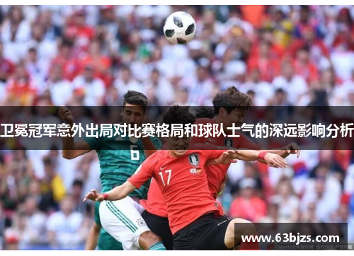 卫冕冠军意外出局对比赛格局和球队士气的深远影响分析 卫冕冠军意外出局对比赛格局和球队士气的深远影响分析