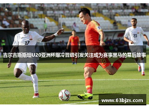 吉尔吉斯斯坦U20亚洲杯爆冷晋级引发关注成为赛事黑马的幕后故事 吉尔吉斯斯坦U20亚洲杯爆冷晋级引发关注成为赛事黑马的幕后故事