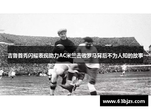 吉鲁首秀闪耀表现助力AC米兰击败罗马背后不为人知的故事 吉鲁首秀闪耀表现助力AC米兰击败罗马背后不为人知的故事