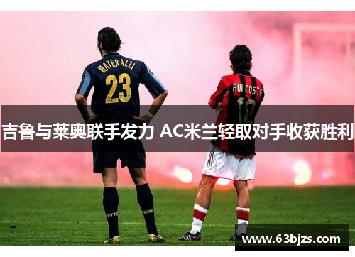 吉鲁与莱奥联手发力 AC米兰轻取对手收获胜利 吉鲁与莱奥联手发力 AC米兰轻取对手收获胜利