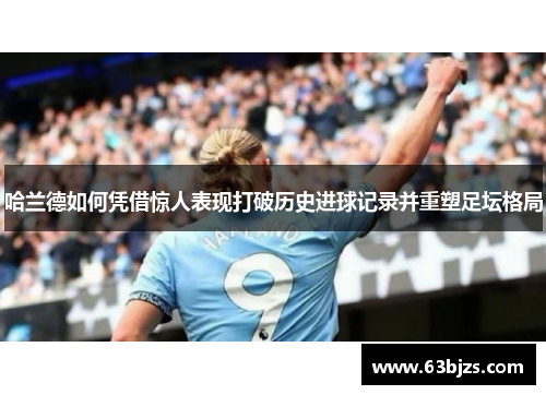 哈兰德如何凭借惊人表现打破历史进球记录并重塑足坛格局 哈兰德如何凭借惊人表现打破历史进球记录并重塑足坛格局