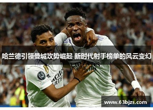 哈兰德引领曼城攻势崛起 新时代射手榜单的风云变幻 哈兰德引领曼城攻势崛起 新时代射手榜单的风云变幻