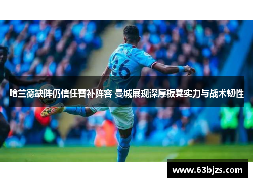 哈兰德缺阵仍信任替补阵容 曼城展现深厚板凳实力与战术韧性 哈兰德缺阵仍信任替补阵容 曼城展现深厚板凳实力与战术韧性