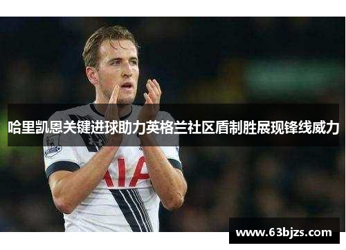 哈里凯恩关键进球助力英格兰社区盾制胜展现锋线威力 哈里凯恩关键进球助力英格兰社区盾制胜展现锋线威力