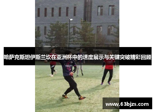 哈萨克斯坦伊斯兰坎在亚洲杯中的速度展示与关键突破精彩回顾 哈萨克斯坦伊斯兰坎在亚洲杯中的速度展示与关键突破精彩回顾