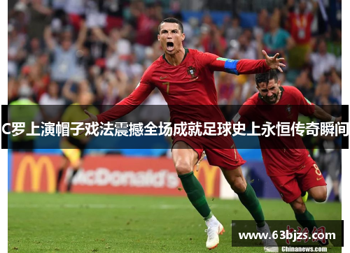 C罗上演帽子戏法震撼全场成就足球史上永恒传奇瞬间