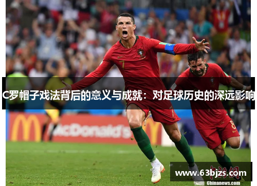 C罗帽子戏法背后的意义与成就:对足球历史的深远影响 C罗帽子戏法背后的意义与成就:对足球历史的深远影响
